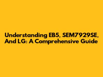 Understanding EB5, SEM7929SE, And LG: A Comprehensive Guide