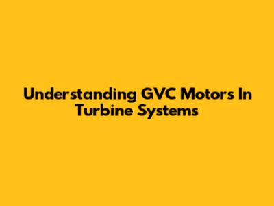 Understanding GVC Motors In Turbine Systems