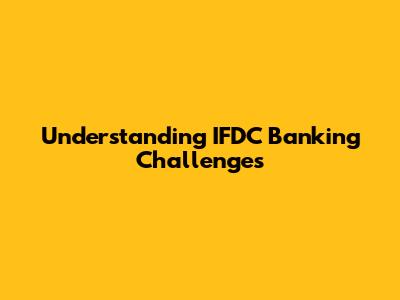 Understanding IFDC Banking Challenges