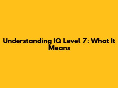 Understanding IQ Level 7: What It Means