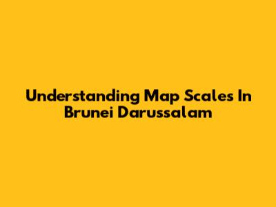 Understanding Map Scales In Brunei Darussalam