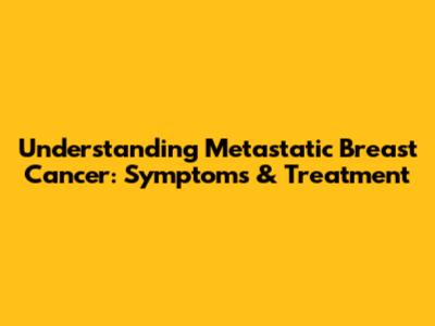 Understanding Metastatic Breast Cancer: Symptoms & Treatment