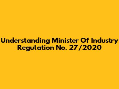 Understanding Minister Of Industry Regulation No. 27/2020
