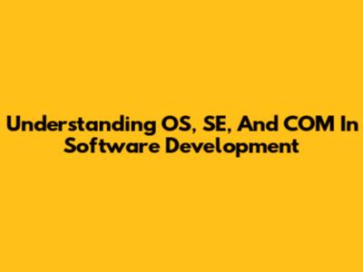 Understanding OS, SE, And COM In Software Development