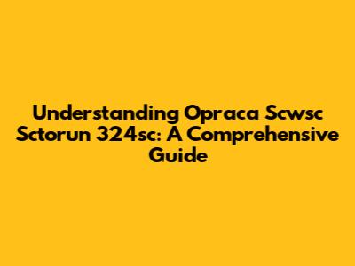 Understanding Opraca Scwsc Sctorun 324sc: A Comprehensive Guide