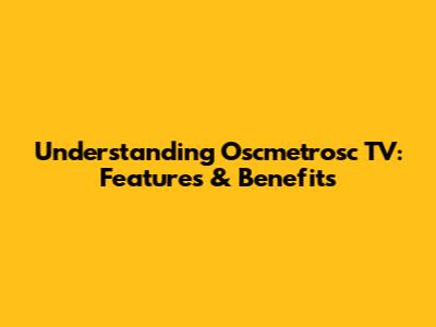 Understanding Oscmetrosc TV: Features & Benefits