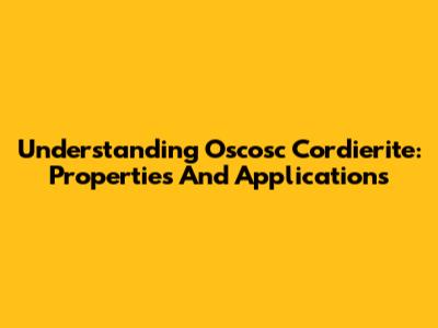 Understanding Oscosc Cordierite: Properties And Applications