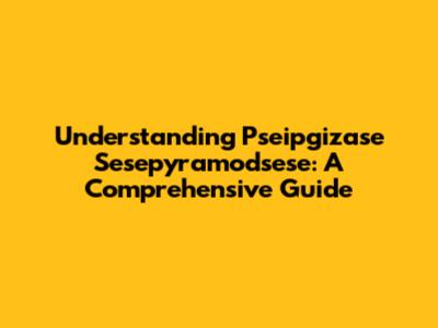 Understanding Pseipgizase Sesepyramodsese: A Comprehensive Guide