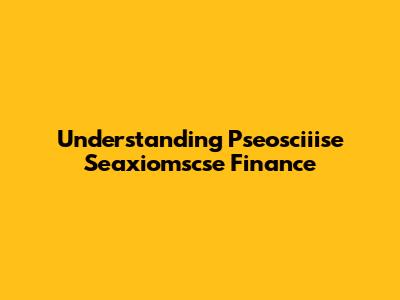 Understanding Pseosciiise Seaxiomscse Finance