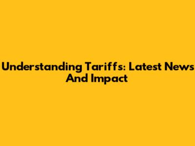 Understanding Tariffs: Latest News And Impact