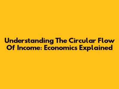 Understanding The Circular Flow Of Income: Economics Explained