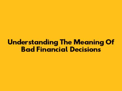 Understanding The Meaning Of Bad Financial Decisions