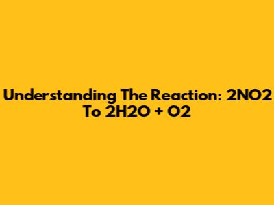 Understanding The Reaction: 2NO2 To 2H2O + O2