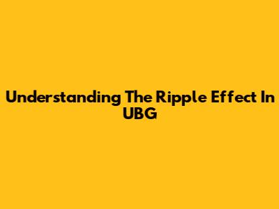 Understanding The Ripple Effect In UBG