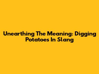 Unearthing The Meaning: Digging Potatoes In Slang
