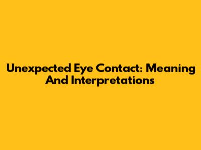 Unexpected Eye Contact: Meaning And Interpretations