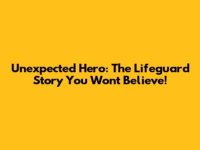 Unexpected Hero: The Lifeguard Story You Won't Believe!
