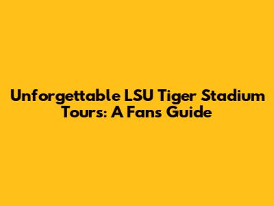 Unforgettable LSU Tiger Stadium Tours: A Fan's Guide