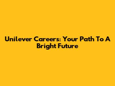 Unilever Careers: Your Path To A Bright Future