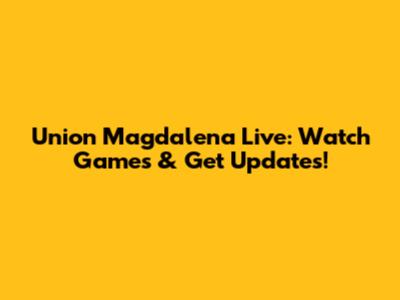 Union Magdalena Live: Watch Games & Get Updates!
