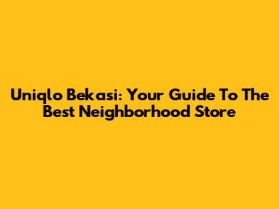 Uniqlo Bekasi: Your Guide To The Best Neighborhood Store