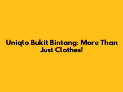 Uniqlo Bukit Bintang: More Than Just Clothes!