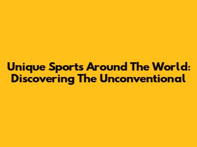 Unique Sports Around The World: Discovering The Unconventional