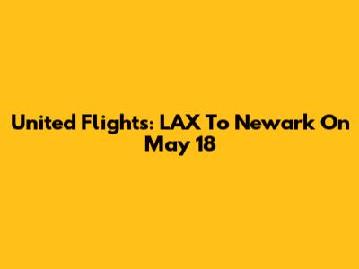 United Flights: LAX To Newark On May 18