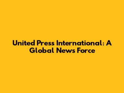 United Press International: A Global News Force