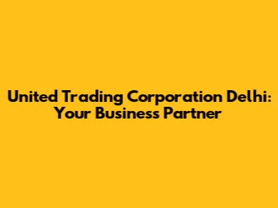 United Trading Corporation Delhi: Your Business Partner