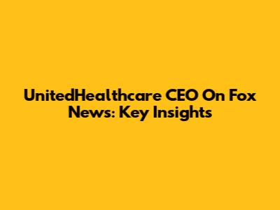 UnitedHealthcare CEO On Fox News: Key Insights