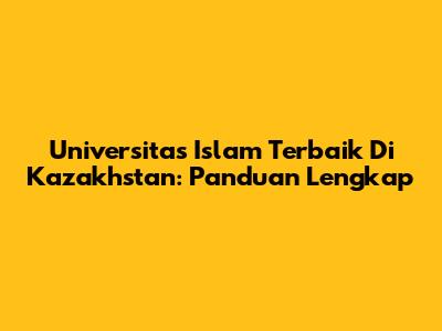 Universitas Islam Terbaik Di Kazakhstan: Panduan Lengkap