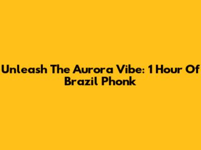 Unleash The Aurora Vibe: 1 Hour Of Brazil Phonk