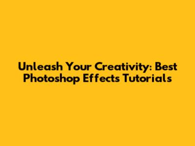 Unleash Your Creativity: Best Photoshop Effects Tutorials