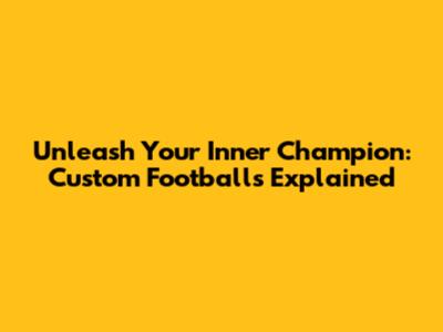 Unleash Your Inner Champion: Custom Footballs Explained
