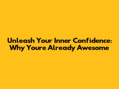Unleash Your Inner Confidence: Why You're Already Awesome