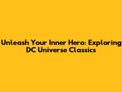 Unleash Your Inner Hero: Exploring DC Universe Classics