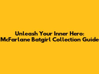 Unleash Your Inner Hero: McFarlane Batgirl Collection Guide