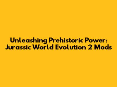 Unleashing Prehistoric Power: Jurassic World Evolution 2 Mods