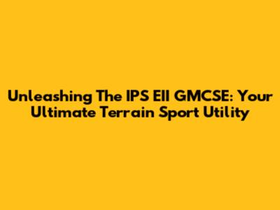 Unleashing The IPS EII GMCSE: Your Ultimate Terrain Sport Utility