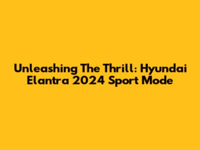 Unleashing The Thrill: Hyundai Elantra 2024 Sport Mode