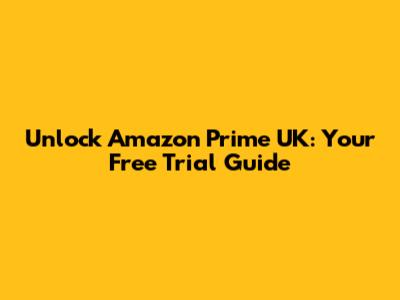 Unlock Amazon Prime UK: Your Free Trial Guide