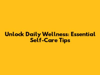 Unlock Daily Wellness: Essential Self-Care Tips