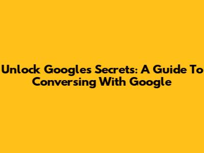 Unlock Google's Secrets: A Guide To Conversing With Google