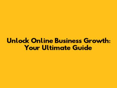 Unlock Online Business Growth: Your Ultimate Guide