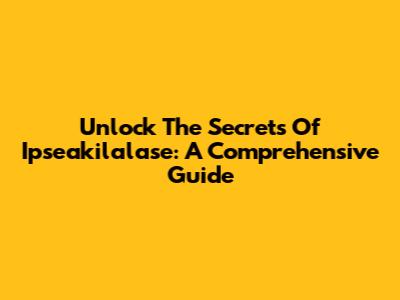 Unlock The Secrets Of Ipseakilalase: A Comprehensive Guide