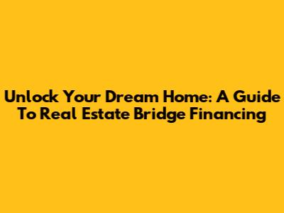 Unlock Your Dream Home: A Guide To Real Estate Bridge Financing