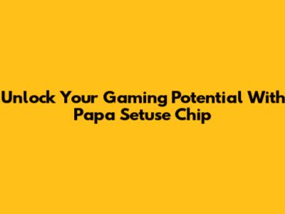 Unlock Your Gaming Potential With Papa Setuse Chip