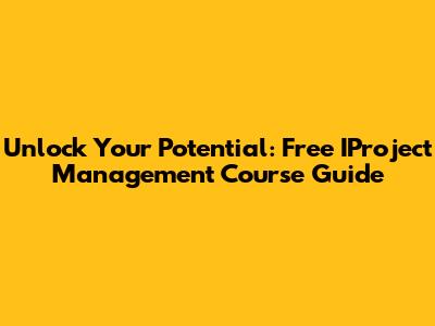 Unlock Your Potential: Free IProject Management Course Guide
