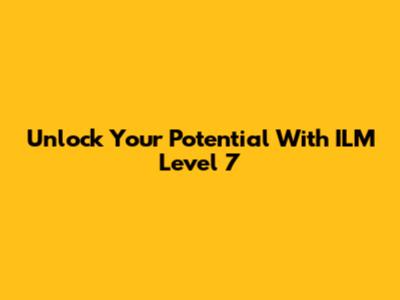 Unlock Your Potential With ILM Level 7